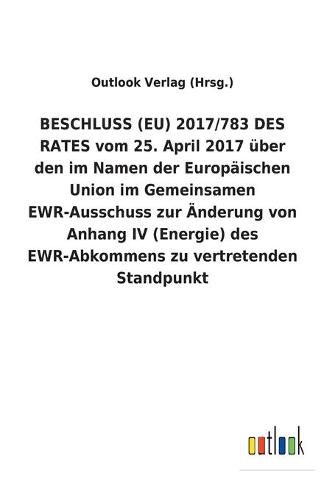 BESCHLUSS (EU) 2017/783 DES RATES vom 25. April 2017 uber den im Namen der Europaischen Union im Gemeinsamen EWR-Ausschuss zur AEnderung von Anhang IV (Energie) des EWR-Abkommens zu vertretenden Standpunkt