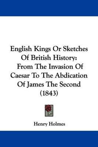 Cover image for English Kings Or Sketches Of British History: From The Invasion Of Caesar To The Abdication Of James The Second (1843)