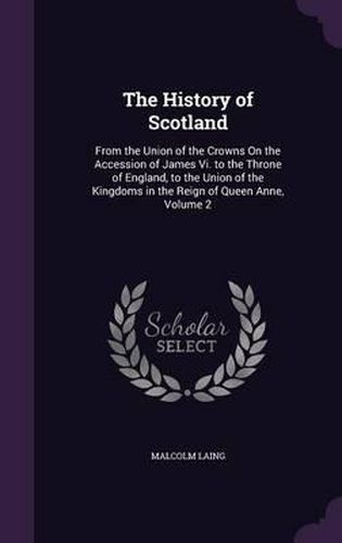 Cover image for The History of Scotland: From the Union of the Crowns on the Accession of James VI. to the Throne of England, to the Union of the Kingdoms in the Reign of Queen Anne, Volume 2