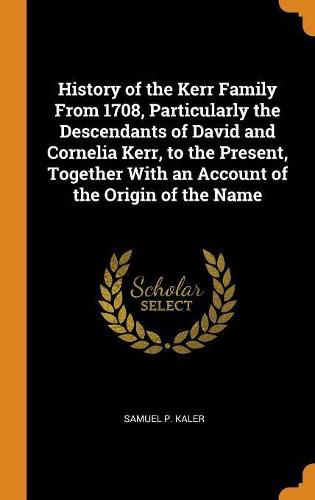 History of the Kerr Family from 1708, Particularly the Descendants of David and Cornelia Kerr, to the Present, Together with an Account of the Origin of the Name