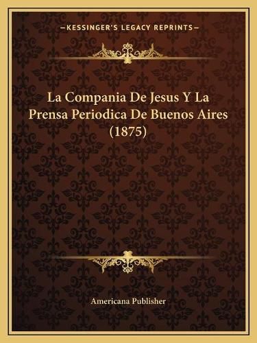 Cover image for La Compania de Jesus y La Prensa Periodica de Buenos Aires (1875)