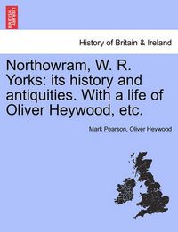 Cover image for Northowram, W. R. Yorks: Its History and Antiquities. with a Life of Oliver Heywood, Etc.