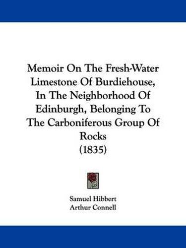 Cover image for Memoir On The Fresh-Water Limestone Of Burdiehouse, In The Neighborhood Of Edinburgh, Belonging To The Carboniferous Group Of Rocks (1835)