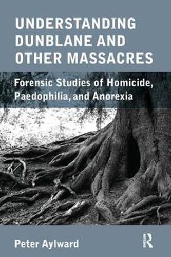 Cover image for Understanding Dunblane and other Massacres: Forensic Studies of Homicide, Paedophilia, and Anorexia