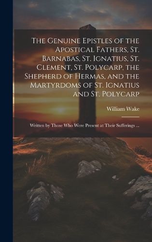 Cover image for The Genuine Epistles of the Apostical Fathers, St. Barnabas, St. Ignatius, St. Clement, St. Polycarp, the Shepherd of Hermas, and the Martyrdoms of St. Ignatius and St. Polycarp