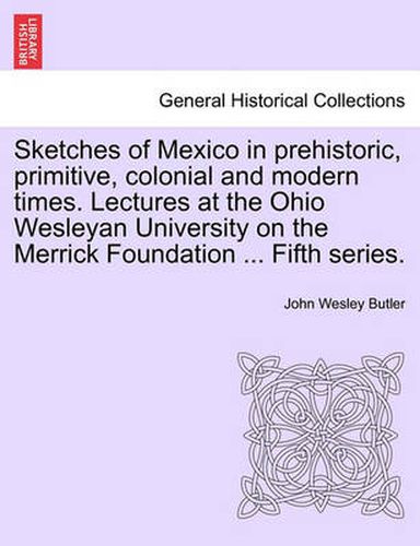 Cover image for Sketches of Mexico in Prehistoric, Primitive, Colonial and Modern Times. Lectures at the Ohio Wesleyan University on the Merrick Foundation ... Fifth Series.