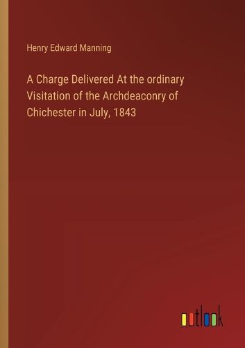 Cover image for A Charge Delivered At the ordinary Visitation of the Archdeaconry of Chichester in July, 1843