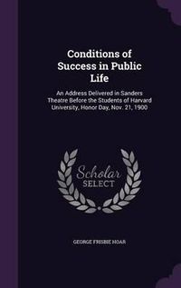 Cover image for Conditions of Success in Public Life: An Address Delivered in Sanders Theatre Before the Students of Harvard University, Honor Day, Nov. 21, 1900