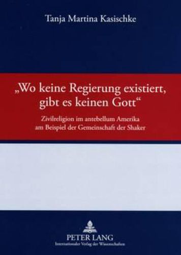 Cover image for Wo Keine Regierung Existiert, Gibt Es Keinen Gott: Zivilreligion Im Antebellum Amerika Am Beispiel Der Gemeinschaft Der Shaker