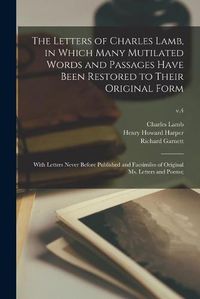 Cover image for The Letters of Charles Lamb, in Which Many Mutilated Words and Passages Have Been Restored to Their Original Form; With Letters Never Before Published and Facsimiles of Original Ms. Letters and Poems;; v.4