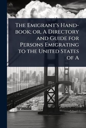 Cover image for The Emigrant's Hand-book; or, A Directory and Guide for Persons Emigrating to the United States of A