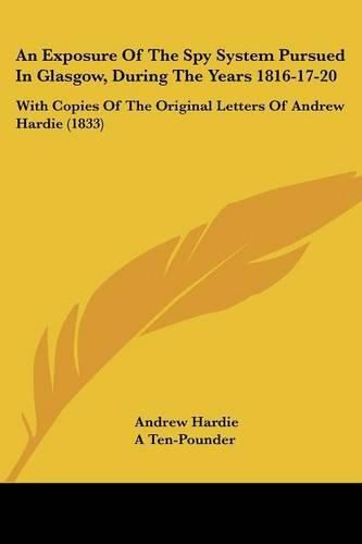 Cover image for An Exposure of the Spy System Pursued in Glasgow, During the Years 1816-17-20: With Copies of the Original Letters of Andrew Hardie (1833)