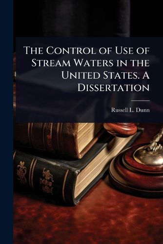 Cover image for The Control of Use of Stream Waters in the United States. A Dissertation