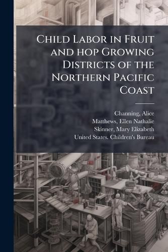 Cover image for Child Labor in Fruit and hop Growing Districts of the Northern Pacific Coast
