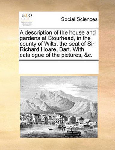 Cover image for A Description of the House and Gardens at Stourhead, in the County of Wilts, the Seat of Sir Richard Hoare, Bart. with Catalogue of the Pictures, &C.