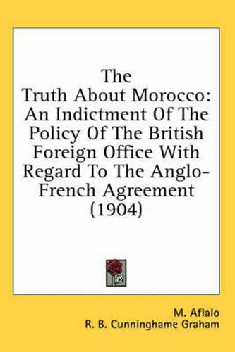 Cover image for The Truth about Morocco: An Indictment of the Policy of the British Foreign Office with Regard to the Anglo-French Agreement (1904)