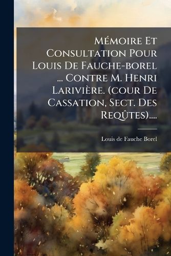 Cover image for Memoire Et Consultation Pour Louis De Fauche-borel ... Contre M. Henri Lariviere. (cour De Cassation, Sect. Des Requtes)....