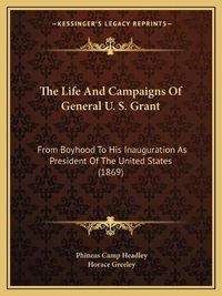 Cover image for The Life and Campaigns of General U. S. Grant: From Boyhood to His Inauguration as President of the United States (1869)