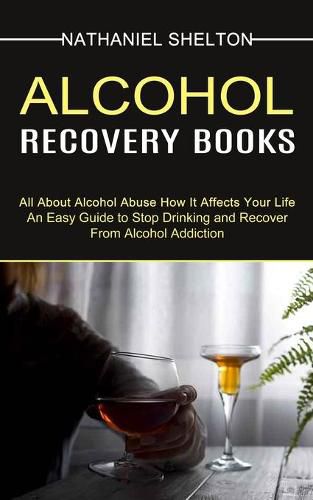 Cover image for Alcohol Recovery Books: All About Alcohol Abuse How It Affects Your Life (An Easy Guide to Stop Drinking and Recover From Alcohol Addiction)