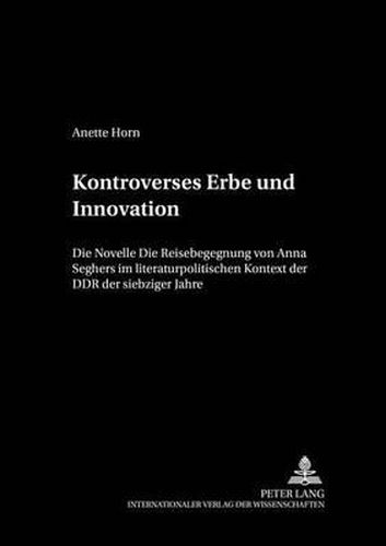Kontroverses Erbe Und Innovation: Die Novelle  Die Reisebegegnung  Von Anna Seghers Im Literaturpolitischen Kontext Der Ddr Der Siebziger Jahre