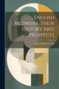 Cover image for English Midwives, Their History And Prospects