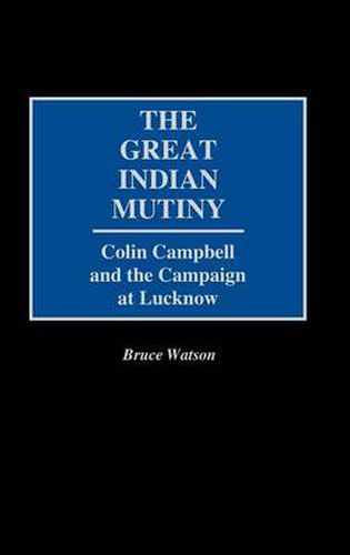 The Great Indian Mutiny: Colin Campbell and the Campaign at Lucknow