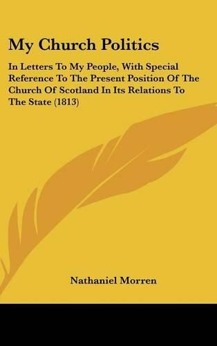 Cover image for My Church Politics: In Letters To My People, With Special Reference To The Present Position Of The Church Of Scotland In Its Relations To The State (1813)