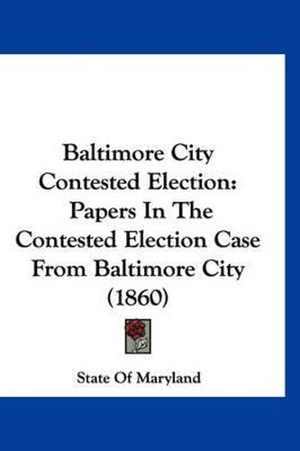 Cover image for Baltimore City Contested Election: Papers in the Contested Election Case from Baltimore City (1860)