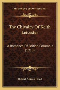 Cover image for The Chivalry of Keith Leicester: A Romance of British Columbia (1918)