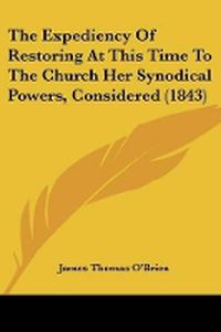 Cover image for The Expediency Of Restoring At This Time To The Church Her Synodical Powers, Considered (1843)