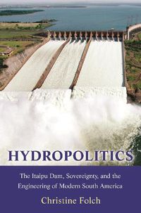 Cover image for Hydropolitics: The Itaipu Dam, Sovereignty, and the Engineering of Modern South America