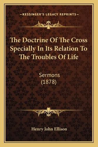 The Doctrine of the Cross Specially in Its Relation to the Troubles of Life: Sermons (1878)