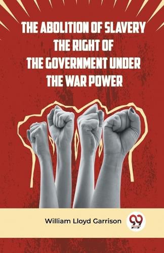 Cover image for The Abolition of Slavery the Right of the Government Under the War Power