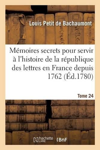 Memoires Secrets Pour Servir A l'Histoire de la Republique Des Lettres En France Depuis 1762 Tome 24