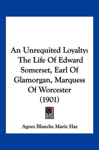 An Unrequited Loyalty: The Life of Edward Somerset, Earl of Glamorgan, Marquess of Worcester (1901)