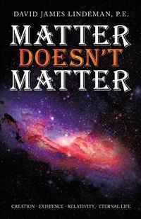 Cover image for Matter Doesn't Matter: Creation - Existence - Relativity - Eternal Life