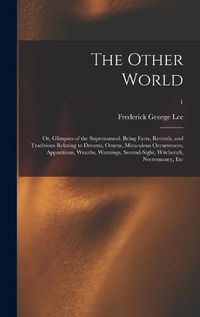 Cover image for The Other World; or, Glimpses of the Supernatural. Being Facts, Records, and Traditions Relating to Dreams, Omens, Miraculous Occurrences, Apparitions, Wraiths, Warnings, Second-sight, Witchcraft, Necromancy, Etc; 1
