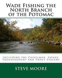 Cover image for Wade Fishing the North Branch of the Potomac: Including the Casselman, Savage, Youghiogheny and Trout Streams