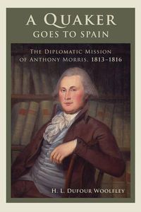 Cover image for A Quaker Goes to Spain: The Diplomatic Mission of Anthony Morris, 1813-1816