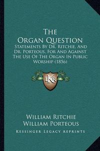 Cover image for The Organ Question: Statements by Dr. Ritchie, and Dr. Porteous, for and Against the Use of the Organ in Public Worship (1856)