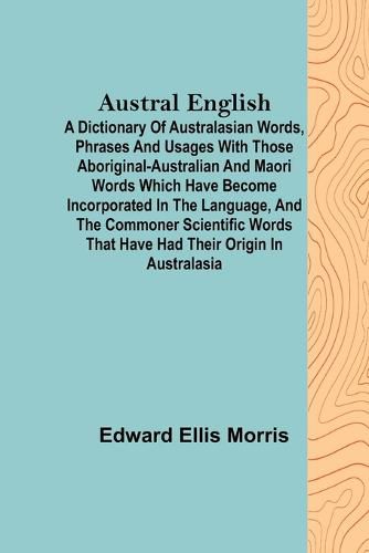 Cover image for Austral English; A dictionary of Australasian words, phrases and usages with those aboriginal-Australian and Maori words which have become incorporated in the language, and the commoner scientific words that have had their origin in Australasia