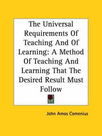 Cover image for The Universal Requirements of Teaching and of Learning: A Method of Teaching and Learning That the Desired Result Must Follow