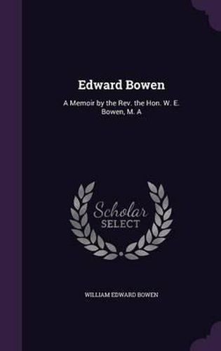 Edward Bowen: A Memoir by the REV. the Hon. W. E. Bowen, M. a