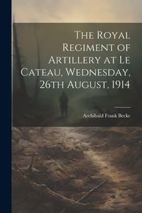 Cover image for The Royal Regiment of Artillery at Le Cateau, Wednesday, 26th August, 1914