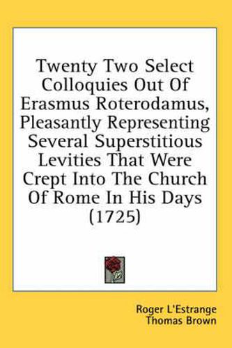 Twenty Two Select Colloquies Out of Erasmus Roterodamus, Pleasantly Representing Several Superstitious Levities That Were Crept Into the Church of Rome in His Days (1725)