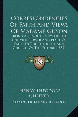 Cover image for Correspondencies of Faith and Views of Madame Guyon: Being a Devout Study of the Unifying Power and Place of Faith in the Theology and Church of the Future (1887)