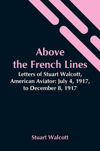 Cover image for Above The French Lines; Letters Of Stuart Walcott, American Aviator: July 4, 1917, To December 8, 1917