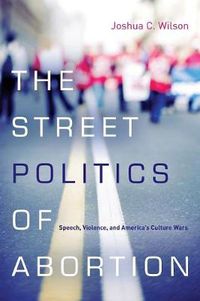 Cover image for The Street Politics of Abortion: Speech, Violence, and America's Culture Wars