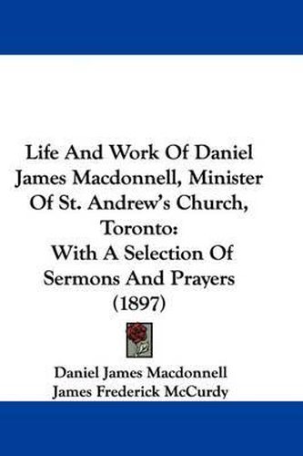 Life and Work of Daniel James MacDonnell, Minister of St. Andrew's Church, Toronto: With a Selection of Sermons and Prayers (1897)