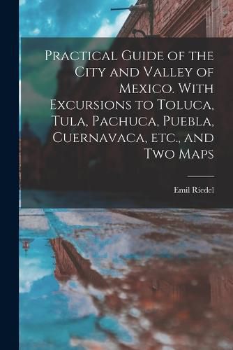 Cover image for Practical Guide of the City and Valley of Mexico. With Excursions to Toluca, Tula, Pachuca, Puebla, Cuernavaca, etc., and two Maps